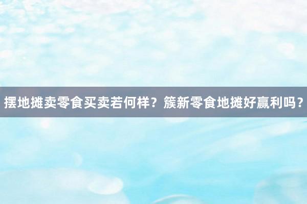 摆地摊卖零食买卖若何样？簇新零食地摊好赢利吗？