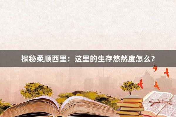 探秘柔顺西里：这里的生存悠然度怎么？